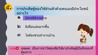 ประหยัดรายจ่าย
ประหยัดรายจ่าย
การประดิษฐ์ของใช้ส่วนตัวด้วยตนเองมีประโยชน์
อย่างไร
๕.
มีเพื่อนเล่นมากขึ้น
ไม่ต้องช่วยทำงานบ้าน
เฉลย เหตุผล เป็นการนำวัสดุเหลือใช้มาประดิษฐ์เป็นสิ่งของที่
ต้องการ
 