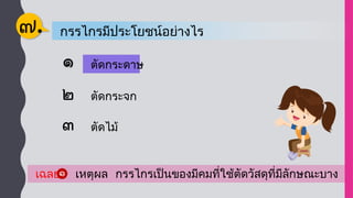 ตัดกระดาษ
ตัดกระดาษ
กรรไกรมีประโยชน์อย่างไร
๗.
ตัดกระจก
ตัดไม้
เฉลย เหตุผล กรรไกรเป็นของมีคมที่ใช้ตัดวัสดุที่มีลักษณะบาง
 