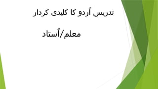 ‫کردار‬ ‫کلیدی‬ ‫کا‬ ‫ُردو‬‫ا‬ ِ‫س‬‫تدری‬
/
‫ُستاد‬‫ا‬ ‫معلم‬
 