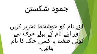 ‫شکستن‬ ‫جمود‬
‫کریں‬ ‫تحریر‬ ‫خوشخط‬ ‫کو‬ ‫نام‬ ‫اپنے‬
‫سے‬ ‫حرف‬ ‫پہلے‬ ‫کے‬ ‫نام‬ ‫اپنے‬ ‫اور‬
‫نام‬ ‫کا‬ ‫جگہ‬ ‫کسی‬ ‫یا‬ ‫صفت‬ ‫کوئی‬
‫بتائیں۔‬
 