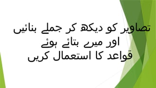 ‫بنائیں‬ ‫جملے‬ ‫کر‬ ‫دیکھ‬ ‫کو‬ ‫تصاویر‬
‫ہوئے‬ ‫بتائے‬ ‫میرے‬ ‫اور‬
‫کریں‬ ‫استعمال‬ ‫کا‬ ‫قواعد‬
 