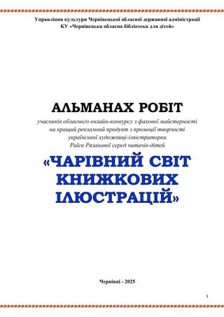 3
Управління культури Чернівецької обласної державної адміністрації
КУ «Чернівецька обласна бібліотека для дітей»
АЛЬМАНАХ РОБІТ
учасників обласного онлайн-конкурсу з фахової майстерності
на кращий рекламний продукт з промоції творчості
української художниці-ілюстраторки
Раїси Рязанової серед читачів-дітей
Чернівці - 2025
 