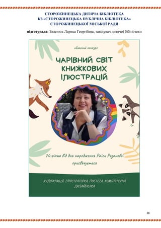 38
СТОРОЖИНЕЦЬКА ДИТЯЧА БІБЛІОТЕКА
КЗ «СТОРОЖИНЕЦЬКА ПУБЛІЧНА БІБЛІОТЕКА»
СТОРОЖИНЕЦЬКОЇ МІСЬКОЇ РАДИ
підготувала: Зеленюк Лариса Георгіївна, завідувач дитячої бібліотеки
 