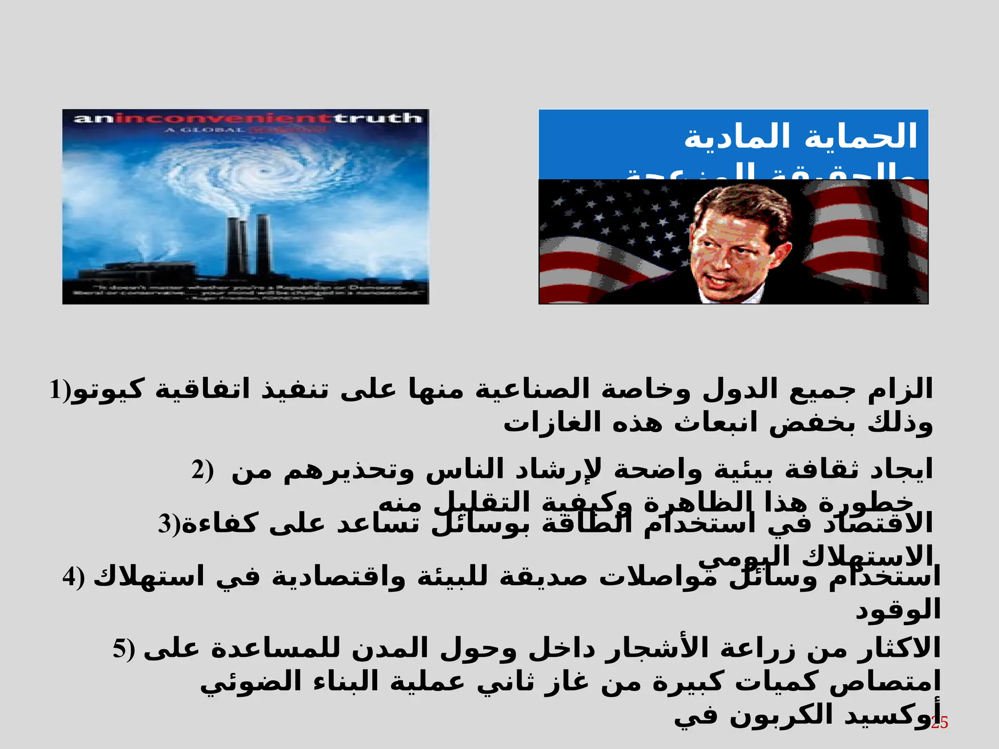25
2) ‫من‬ ‫وتحذيرهم‬ ‫الناس‬ ‫إلرشاد‬ ‫واضحة‬ ‫بيئية‬ ‫ثقافة‬ ‫ايجاد‬
‫منه‬ ‫التقليل‬ ‫وكيفية‬ ‫الظاهرة‬ ‫هذا‬ ‫خطورة‬
1)‫كيوتو‬ ‫اتفاقية‬ ‫تنفيذ‬ ‫على‬ ‫منها‬ ‫الصناعية‬ ‫وخاصة‬ ‫الدول‬ ‫جميع‬ ‫الزام‬
‫الغازات‬ ‫هذه‬ ‫انبعاث‬ ‫بخفض‬ ‫وذلك‬
3)‫كفاءة‬ ‫على‬ ‫تساعد‬ ‫بوسائل‬ ‫الطاقة‬ ‫استخدام‬ ‫في‬ ‫االقتصاد‬
‫اليومي‬ ‫االستهالك‬
4) ‫استهالك‬ ‫في‬ ‫واقتصادية‬ ‫للبيئة‬ ‫صديقة‬ ‫مواصالت‬ ‫وسائل‬ ‫استخدام‬
‫الوقود‬
5) ‫على‬ ‫للمساعدة‬ ‫المدن‬ ‫وحول‬ ‫داخل‬ ‫األشجار‬ ‫زراعة‬ ‫من‬ ‫االكثار‬
‫الضوئي‬ ‫البناء‬ ‫عملية‬ ‫ثاني‬ ‫غاز‬ ‫من‬ ‫كبيرة‬ ‫كميات‬ ‫اص‬s
‫ص‬‫امت‬
‫في‬ ‫الكربون‬ ‫أوكسيد‬
‫المادية‬ ‫الحماية‬
‫المزعجة‬ ‫والحقيقة‬
 