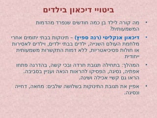 ‫בילדים‬ ‫דיכאון‬ ‫ביטויי‬
•
‫מהדמות‬ ‫שנפרד‬ ‫חודשים‬ ‫כמה‬ ‫בן‬ ‫לילד‬ ‫קורה‬ ‫מה‬
?‫המשמעותית‬
•
) (
‫ספיץ‬ ‫רנה‬ ‫אנקליטי‬ ‫דיכאון‬
–
‫אחרי‬ ‫יתומים‬ ‫בבתי‬ ‫תינוקות‬
, ,
‫לאסירות‬ ‫וילדים‬ ‫ילדים‬ ‫בבתי‬ ‫ילדים‬ ‫השנייה‬ ‫העולם‬ ‫מלחמת‬
,
‫משמעותית‬ ‫התקשרות‬ ‫דמות‬ ‫ללא‬ ‫פסיכיאטריות‬ ‫חולות‬ ‫או‬
‫ייחודית‬
•
, :
‫פתחו‬ ‫בהדרגה‬ ‫קשה‬ ‫ובכי‬ ‫חרדה‬ ‫תגובת‬ ‫בתחילה‬ ‫המהלך‬
. , ,
‫בסביבה‬ ‫ועניין‬ ‫הנאה‬ ‫להראות‬ ‫הפסיקו‬ ‫נסיגה‬ ‫אפתיה‬
.‫ושינה‬ ‫אכילה‬ ‫קשיי‬ ‫גם‬ ‫הראו‬
•
, :
‫דחייה‬ ‫מחאה‬ ‫שלבים‬ ‫בשלושה‬ ‫התינוקות‬ ‫תגובת‬ ‫את‬ ‫אפיין‬
.‫ונסיגה‬
 