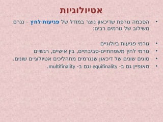 ‫אטיולוגיות‬
•
‫של‬ ‫במודל‬ ‫נוצר‬ ‫שדיכאון‬ ‫גורפת‬ ‫הסכמה‬
-
‫לחץ‬ ‫פגיעות‬
–
‫נגרם‬
:‫רבים‬ ‫גורמים‬ ‫של‬ ‫משילוב‬
•
‫ביולוגיים‬ ‫פגיעות‬ ‫גורמי‬
•
, , -
‫רגשיים‬ ‫אישיים‬ ‫בין‬ ‫סביבתיים‬ ‫משפחתיים‬ ‫לחץ‬ ‫גורמי‬
•
.‫שונים‬ ‫אטיולוגיים‬ ‫מתהליכים‬ ‫שנגרמים‬ ‫דיכאון‬ ‫של‬ ‫שונים‬ ‫סוגים‬
•
-‫ב‬ ‫גם‬ ‫מאופיין‬
equifinality
-‫ב‬ ‫וגם‬
multifinality
.
 