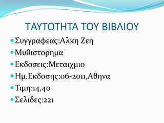 TΑΤΣΟΣΗΣΑ ΣΟΤ ΒΙΒΛΙΟΤ
Συγγραφεασ:Αλκη Ζεη
Μυθιςτορημα
Εκδοςεισ:Μεταιχμιο
Ημ.Εκδοςησ:06-2011,Aθηνα
Τιμη:14,40
Σελιδεσ:221
 