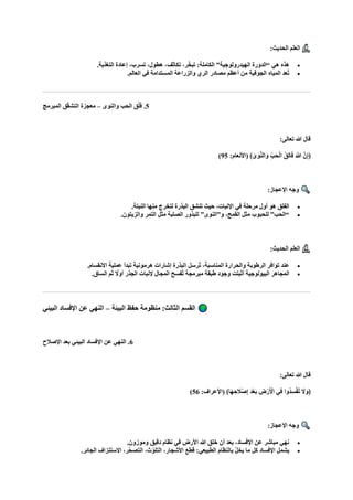 :‫الحديث‬ ‫العلم‬
•
.‫التغذية‬ ‫إعادة‬ ،‫تسرب‬ ،‫هطول‬ ،‫تكاثف‬ ،‫ر‬ّ‫خ‬‫تب‬ :‫الكاملة‬ ”‫الهيدرولوجية‬ ‫“الدورة‬ ‫هي‬ ‫هذه‬
•
.‫العالم‬ ‫في‬ ‫المستدامة‬ ‫والزراعة‬ ‫الري‬ ‫مصادر‬ ‫أعظم‬ ‫من‬ ‫الجوفية‬ ‫المياه‬ ‫ُعد‬‫ت‬
5
‫والنوى‬ ‫الحب‬ ‫ق‬ْ‫ل‬‫ا‬‫ف‬ .
–
‫المبرمج‬ ‫ق‬ّ‫ق‬‫التش‬ ‫معجزة‬
:‫تعالى‬ ‫هللا‬ ‫قال‬
ُ‫ق‬ِ‫ل‬‫ا‬‫ا‬‫ف‬ ‫ا‬ ‫ه‬
‫َّللا‬ ‫نه‬ِ‫إ‬﴿
:‫(األنعام‬ ﴾ ٰ
‫ى‬‫ا‬‫و‬‫ه‬‫ن‬‫ال‬‫ا‬‫و‬ ِّ‫ب‬‫ا‬‫ح‬ْ‫ل‬‫ا‬
95
)
:‫اإلعجاز‬ ‫وجه‬
•
.‫النبتة‬ ‫منها‬ ‫لتخرج‬ ‫البذرة‬ ‫تنشق‬ ‫حيث‬ ،‫اإلنبات‬ ‫في‬ ‫مرحلة‬ ‫أول‬ ‫هو‬ ‫الفلق‬
•
.‫والزيتون‬ ‫التمر‬ ‫مثل‬ ‫الصلبة‬ ‫للبذور‬ ”‫و”النوى‬ ،‫القمح‬ ‫مثل‬ ‫للحبوب‬ ”‫“الحب‬
:‫الحديث‬ ‫العلم‬
•
‫ُرسل‬‫ت‬ ،‫المناسبة‬ ‫والحرارة‬ ‫الرطوبة‬ ‫توافر‬ ‫عند‬
.‫االنقسام‬ ‫عملية‬ ‫تبدأ‬ ‫هرمونية‬ ‫إشارات‬ ‫البذرة‬
•
.‫الساق‬ ‫ثم‬ ً
‫أوال‬ ‫الجذر‬ ‫إلنبات‬ ‫المجال‬ ‫ُفسح‬‫ت‬ ‫مبرمجة‬ ‫طبقة‬ ‫وجود‬ ‫أثبتت‬ ‫البيولوجية‬ ‫المجاهر‬
‫البيئة‬ ‫حفظ‬ ‫منظومة‬ :‫الثالث‬ ‫القسم‬
–
‫البيئي‬ ‫اإلفساد‬ ‫عن‬ ‫النهي‬
6
‫اإلصالح‬ ‫بعد‬ ‫البيئي‬ ‫اإلفساد‬ ‫عن‬ ‫النهي‬ .
:‫تعالى‬ ‫هللا‬ ‫قال‬
:‫(األعراف‬ ﴾‫اا‬‫ه‬ ِ‫ح‬ ‫ا‬
‫ْال‬‫ص‬ِ‫إ‬ ‫ا‬‫د‬ْ‫ع‬‫ا‬‫ب‬ ِ
‫ض‬ْ‫ر‬‫ا‬ ْ
‫األ‬ ‫ِي‬‫ف‬ ‫ُوا‬‫د‬ِ‫س‬ْ‫ف‬ُ‫ت‬ ‫ا‬
‫ال‬‫ا‬‫﴿و‬
56
)
:‫اإلعجاز‬ ‫وجه‬
•
.‫وموزون‬ ‫دقيق‬ ‫نظام‬ ‫في‬ ‫األرض‬ ‫هللا‬ ‫خلق‬ ‫أن‬ ‫بعد‬ ،‫اإلفساد‬ ‫عن‬ ‫مباشر‬ ‫نهي‬
•
.‫الجائر‬ ‫االستنزاف‬ ،‫ّر‬‫ح‬‫التص‬ ،‫ث‬ّ‫التلو‬ ،‫األشجار‬ ‫قطع‬ :‫الطبيعي‬ ‫بالنظام‬ ّ‫ل‬‫يخ‬ ‫ما‬ ‫كل‬ ‫اإلفساد‬ ‫يشمل‬
 