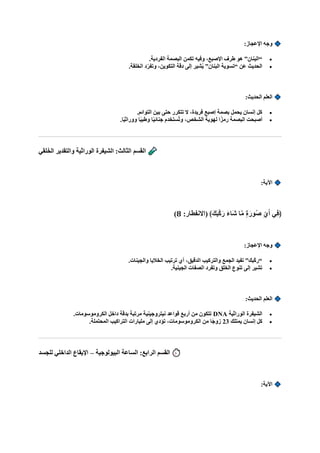 :‫اإلعجاز‬ ‫وجه‬
•
.‫الفردية‬ ‫البصمة‬ ‫تكمن‬ ‫وفيه‬ ،‫اإلصبع‬ ‫طرف‬ ‫هو‬ ”‫“البنان‬
•
.‫الخلقة‬ ‫د‬ّ‫وتفر‬ ،‫التكوين‬ ‫دقة‬ ‫إلى‬ ‫شير‬ُ‫ي‬ ”‫البنان‬ ‫“تسوية‬ ‫عن‬ ‫الحديث‬
:‫الحديث‬ ‫العلم‬
•
.‫التوائم‬ ‫بين‬ ‫حتى‬ ‫تتكرر‬ ‫ال‬ ،‫فريدة‬ ‫إصبع‬ ‫بصمة‬ ‫يحمل‬ ‫إنسان‬ ‫كل‬
•
‫أصبحت‬
.‫ا‬ً‫ي‬‫ووراث‬ ‫ا‬ً‫ي‬‫وطب‬ ‫ا‬ً‫ي‬‫جنائ‬ ‫ُستخدم‬‫ت‬‫و‬ ،‫الشخص‬ ‫لهوية‬ ‫رمزًا‬ ‫البصمة‬
‫لقي‬‫ا‬‫خ‬‫ال‬ ‫والتقدير‬ ‫الوراثية‬ ‫الشيفرة‬ :‫الثالث‬ ‫القسم‬
:‫اآلية‬
:‫(االنفطار‬ ﴾‫كا‬‫ا‬‫ب‬‫ه‬‫ك‬‫ا‬‫ر‬ ‫ا‬‫ء‬‫اا‬‫ش‬ ‫ا‬‫ه‬‫م‬ ٍ‫ة‬‫ا‬‫ور‬ُ‫ص‬ ِّ‫ي‬‫ا‬‫أ‬ ‫ِي‬‫ف‬﴿
8
)
:‫اإلعجاز‬ ‫وجه‬
•
‫الخاليا‬ ‫ترتيب‬ ‫أي‬ ،‫الدقيق‬ ‫والتركيب‬ ‫الجمع‬ ‫تفيد‬ ”‫ّبك‬‫ك‬‫“ر‬
.‫والجينات‬
•
.‫الجينية‬ ‫الصفات‬ ‫وتفرد‬ ‫الخلق‬ ‫تنوع‬ ‫إلى‬ ‫تشير‬
:‫الحديث‬ ‫العلم‬
•
‫الوراثية‬ ‫الشيفرة‬
DNA
.‫الكروموسومات‬ ‫داخل‬ ‫بدقة‬ ‫مرتبة‬ ‫نيتروجينية‬ ‫قواعد‬ ‫أربع‬ ‫من‬ ‫تتكون‬
•
‫يمتلك‬ ‫إنسان‬ ‫كل‬
23
.‫المحتملة‬ ‫التراكيب‬ ‫مليارات‬ ‫إلى‬ ‫تؤدي‬ ،‫الكروموسومات‬ ‫من‬ ‫ًا‬‫ج‬‫زو‬
‫البيولوجية‬ ‫الساعة‬ :‫الرابع‬ ‫القسم‬
–
‫للجسد‬ ‫الداخلي‬ ‫اإليقاع‬
:‫اآلية‬
 