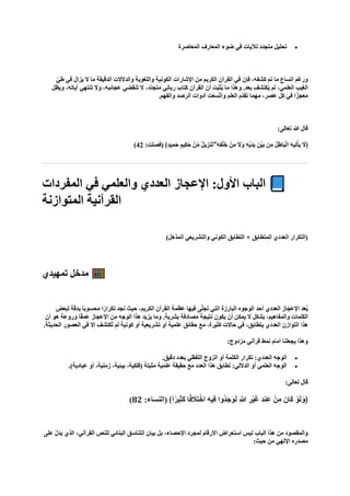 •
‫المعاصرة‬ ‫المعارف‬ ‫ضوء‬ ‫في‬ ‫لآليات‬ ‫متجدد‬ ‫تحليل‬
‫القرآن‬ ‫في‬ ‫فإن‬ ،‫كشفه‬ ‫تم‬ ‫ما‬ ‫اتساع‬ ‫ورغم‬
ّ‫طي‬ ‫في‬ ‫يزال‬ ‫ال‬ ‫ما‬ ‫الدقيقة‬ ‫والدالالت‬ ‫واللغوية‬ ‫الكونية‬ ‫اإلشارات‬ ‫من‬ ‫الكريم‬
‫ويظل‬ ،‫آياته‬ ‫تنتهي‬ ‫وال‬ ،‫عجائبه‬ ‫تنقضي‬ ‫ال‬ ،‫ّد‬‫د‬‫متج‬ ‫رباني‬ ‫كتاب‬ ‫القرآن‬ ‫أن‬ ‫ثبت‬ُ‫ي‬ ‫ما‬ ‫وهذا‬ .‫بعد‬ ‫كتشف‬ُ‫ي‬ ‫لم‬ ،‫العلمي‬ ‫الغيب‬
.‫والفهم‬ ‫الرصد‬ ‫أدوات‬ ‫ّسعت‬‫ت‬‫وا‬ ‫العلم‬ ‫ّم‬‫د‬‫تق‬ ‫مهما‬ ،‫عصر‬ ‫كل‬ ‫في‬ ‫معجزًا‬
:‫تعالى‬ ‫هللا‬ ‫قال‬
:‫(فصلت‬ ﴾ٍ‫د‬‫ي‬ِ‫ام‬‫ح‬ ٍ‫ِيم‬‫ك‬‫ا‬‫ح‬ ْ‫ن‬ِّ‫م‬ ٌ‫ل‬‫ي‬ ِ‫انز‬‫ت‬ ۖ ِ‫ه‬ِ‫ف‬ْ‫ل‬‫ا‬‫خ‬ ْ‫ن‬ِ‫م‬ ‫ا‬
‫ال‬‫ا‬‫و‬ ِ‫ه‬ْ‫ي‬‫ا‬‫د‬‫ا‬‫ي‬ ِ‫ْن‬‫ي‬‫ا‬‫ب‬ ‫ن‬ِ‫م‬ ُ‫ل‬ِ‫ااط‬‫ب‬ْ‫ل‬‫ا‬ ِ‫ه‬‫ِي‬‫ت‬ْ‫اأ‬‫ي‬ ‫ا‬
‫﴿ال‬
42
)
‫المفردات‬ ‫في‬ ‫والعلمي‬ ‫العددي‬ ‫اإلعجاز‬ :‫األول‬ ‫الباب‬
‫المتوازنة‬ ‫القرآنية‬
‫والتشريعي‬ ‫الكوني‬ ‫التطابق‬ + ‫المتطابق‬ ‫العددي‬ ‫(التكرار‬
)‫المذهل‬
‫تمهيدي‬ ‫مدخل‬
‫لبعض‬ ‫بدقة‬ ‫ا‬ً‫ب‬‫محسو‬ ‫ا‬ً‫تكرار‬ ‫نجد‬ ‫حيث‬ ،‫الكريم‬ ‫القرآن‬ ‫عظمة‬ ‫فيها‬ ‫ى‬ّ‫ل‬‫تج‬ ‫التي‬ ‫البارزة‬ ‫الوجوه‬ ‫أحد‬ ‫العددي‬ ‫اإلعجاز‬ ‫عد‬ُ‫ي‬
‫أن‬ ‫هو‬ ‫وروعة‬ ‫ا‬ً‫ق‬‫عم‬ ‫اإلعجاز‬ ‫من‬ ‫الوجه‬ ‫هذا‬ ‫يزيد‬ ‫وما‬ .‫بشرية‬ ‫مصادفة‬ ‫نتيجة‬ ‫يكون‬ ‫أن‬ ‫يمكن‬ ‫ال‬ ‫بشكل‬ ،‫والمفاهيم‬ ‫الكلمات‬
‫هذا‬
.‫الحديثة‬ ‫العصور‬ ‫في‬ ‫إال‬ ‫ُكتشف‬‫ت‬ ‫لم‬ ‫كونية‬ ‫أو‬ ‫تشريعية‬ ‫أو‬ ‫علمية‬ ‫حقائق‬ ‫مع‬ ،‫كثيرة‬ ‫حاالت‬ ‫في‬ ،‫يتطابق‬ ‫العددي‬ ‫التوازن‬
:‫مزدوج‬ ‫قرآني‬ ‫نمط‬ ‫أمام‬ ‫يجعلنا‬ ‫وهذا‬
•
.‫دقيق‬ ‫بعدد‬ ‫اللفظي‬ ‫الزوج‬ ‫أو‬ ‫الكلمة‬ ‫تكرار‬ :‫العددي‬ ‫الوجه‬
•
.)‫عبادية‬ ‫أو‬ ،‫زمنية‬ ،‫بيئية‬ ،‫(فلكية‬ ‫مثبتة‬ ‫علمية‬ ‫حقيقة‬ ‫مع‬ ‫العدد‬ ‫هذا‬ ‫تطابق‬ :‫الداللي‬ ‫أو‬ ‫العلمي‬ ‫الوجه‬
:‫تعالى‬ ‫قال‬
:‫(النساء‬ ﴾‫ا‬ً‫ِير‬‫ث‬‫ا‬‫ك‬ ‫ا‬ً‫ف‬ ‫ا‬
‫ِال‬‫ت‬ْ‫اخ‬ ِ‫ه‬‫ِي‬‫ف‬ ‫ُوا‬‫د‬‫ا‬‫ج‬‫ا‬‫و‬‫ا‬‫ل‬ ِ ‫ه‬
‫َّللا‬ ِ‫ْر‬‫ي‬‫ا‬‫غ‬ ِ‫د‬‫ِن‬‫ع‬ ْ‫ن‬ِ‫م‬ ‫اانا‬‫ك‬ ْ‫و‬‫ا‬‫ل‬‫ا‬‫﴿و‬
82
)
‫على‬ ّ‫ل‬‫يد‬ ‫الذي‬ ،‫القرآني‬ ‫للنص‬ ‫البنائي‬ ‫التناسق‬ ‫بيان‬ ‫بل‬ ،‫اإلحصاء‬ ‫لمجرد‬ ‫األرقام‬ ‫استعراض‬ ‫ليس‬ ‫الباب‬ ‫هذا‬ ‫من‬ ‫والمقصود‬
:‫حيث‬ ‫من‬ ‫اإللهي‬ ‫مصدره‬
 