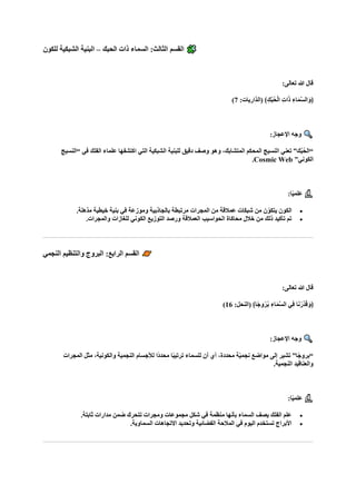 ‫الحبك‬ ‫ذات‬ ‫السماء‬ :‫الثالث‬ ‫القسم‬
–
‫للكون‬ ‫الشبكية‬ ‫البنية‬
:‫تعالى‬ ‫هللا‬ ‫قال‬
:‫(الذاريات‬ ﴾ِ‫ُك‬‫ب‬ُ‫ح‬ْ‫ل‬‫ا‬ ِ‫ت‬‫ا‬‫ا‬‫ذ‬ ِ‫اء‬‫ا‬‫م‬‫ه‬‫س‬‫ال‬‫ا‬‫﴿و‬
7
)
:‫اإلعجاز‬ ‫وجه‬
‫“النسيج‬ ‫في‬ ‫الفلك‬ ‫علماء‬ ‫اكتشفها‬ ‫التي‬ ‫الشبكية‬ ‫للبنية‬ ‫دقيق‬ ‫وصف‬ ‫وهو‬ ،‫المتشابك‬ ‫المحكم‬ ‫النسيج‬ ‫تعني‬ ”‫ك‬ُ‫ب‬ُ‫ح‬‫“ال‬
”‫الكوني‬
Cosmic Web
.
:‫ا‬ً‫ي‬‫علم‬
•
.‫مذهلة‬ ‫خيطية‬ ‫بنية‬ ‫في‬ ‫وموزعة‬ ‫بالجاذبية‬ ‫مرتبطة‬ ‫المجرات‬ ‫من‬ ‫عمالقة‬ ‫شبكات‬ ‫من‬ ‫ن‬ّ‫يتكو‬ ‫الكون‬
•
.‫والمجرات‬ ‫للغازات‬ ‫الكوني‬ ‫التوزيع‬ ‫ورصد‬ ‫العمالقة‬ ‫الحواسيب‬ ‫محاكاة‬ ‫خالل‬ ‫من‬ ‫ذلك‬ ‫تأكيد‬ ‫تم‬
‫النجمي‬ ‫والتنظيم‬ ‫البروج‬ :‫الرابع‬ ‫القسم‬
:‫تعالى‬ ‫هللا‬ ‫قال‬
:‫(النحل‬ ﴾‫ًا‬‫ج‬‫و‬ُ‫ر‬ُ‫ب‬ ِ‫اء‬‫ا‬‫م‬‫ه‬‫س‬‫ال‬ ‫ِي‬‫ف‬ ‫ا‬‫ا‬‫ن‬ْ‫هر‬‫د‬‫ا‬‫ق‬‫ا‬‫﴿و‬
16
)
:‫اإلعجاز‬ ‫وجه‬
‫لألجسام‬ ‫ًا‬‫د‬‫محد‬ ‫ا‬ً‫ب‬‫ترتي‬ ‫للسماء‬ ‫أن‬ ‫أي‬ ،‫محددة‬ ‫ّة‬‫ي‬‫نجم‬ ‫مواضع‬ ‫إلى‬ ‫تشير‬ ”‫ًا‬‫ج‬‫“برو‬
‫المجرات‬ ‫مثل‬ ،‫والكونية‬ ‫النجمية‬
.‫النجمية‬ ‫والعناقيد‬
:‫ا‬ً‫ي‬‫علم‬
•
.‫ثابتة‬ ‫مدارات‬ ‫ضمن‬ ‫تتحرك‬ ‫ومجرات‬ ‫مجموعات‬ ‫شكل‬ ‫في‬ ‫منظمة‬ ‫بأنها‬ ‫السماء‬ ‫يصف‬ ‫الفلك‬ ‫علم‬
•
.‫السماوية‬ ‫االتجاهات‬ ‫وتحديد‬ ‫الفضائية‬ ‫المالحة‬ ‫في‬ ‫اليوم‬ ‫تستخدم‬ ‫األبراج‬
 