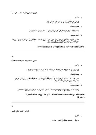 ‫األرضية‬ ‫القشرة‬ ‫وتثبيت‬ ‫الجبال‬ ‫تكوين‬
•
:‫اآلية‬
:‫(النحل‬ ﴾ْ‫م‬ُ‫ك‬ِ‫ب‬ ‫ا‬‫د‬‫ي‬ِ‫م‬‫ا‬‫ت‬ ‫ن‬‫ا‬‫أ‬ ‫ا‬‫ِي‬‫س‬‫ا‬‫ا‬‫و‬‫ا‬‫ر‬ ِ
‫ض‬ْ‫ر‬‫ا‬ ْ
‫األ‬ ‫ِي‬‫ف‬ ٰ
‫ى‬‫ا‬‫ق‬ْ‫ل‬‫ا‬‫أ‬‫ا‬‫﴿و‬
15
)
•
:‫اإلعجاز‬ ‫وجه‬
= ‫(تميد‬ ‫تمايلها‬ ‫ومنع‬ ‫لتثبيتها‬ ‫األرض‬ ‫في‬ ‫ُلقى‬‫ت‬ ‫بأنها‬ ‫الجبال‬ ‫اآلية‬ ‫تصف‬
.)‫تضطرب‬
•
:‫الحديث‬ ‫العلم‬
‫يؤكده‬ ‫ما‬ ‫وهو‬ ،‫األوتاد‬ ‫مثل‬ ،‫األرض‬ ‫سطح‬ ‫تحت‬ ‫مغروسة‬ ‫عميقة‬ ‫جذور‬ ‫لها‬ ‫الجبال‬ ‫أن‬ ‫ُظهر‬‫ت‬ ‫الجيولوجية‬ ‫الصور‬
( ”‫الزلزالي‬ ‫“التصوير‬ ‫علم‬
Seismic Imaging
.)
:‫المصدر‬National Geographic – Mountain Roots
6.
‫العالية‬ ‫االرتفاعات‬ ‫عند‬ ‫التنفس‬ ‫ضيق‬
•
:‫اآلية‬
:‫(األنعام‬ ﴾ِ‫اء‬‫ا‬‫م‬‫ه‬‫س‬‫ال‬ ‫ِي‬‫ف‬ ُ‫د‬‫ه‬‫ع‬‫ه‬‫ص‬‫ا‬‫ي‬ ‫ا‬‫ا‬‫م‬‫ه‬‫ن‬‫ا‬‫أ‬‫ا‬‫ك‬ ‫ًا‬‫ج‬‫ا‬‫ار‬‫ح‬ ‫ا‬ً‫ق‬ِّ‫ي‬‫ا‬‫ض‬ ُ‫ه‬‫ا‬‫ْر‬‫د‬‫ا‬‫ص‬ ْ‫ل‬‫ا‬‫ع‬ْ‫اج‬‫ي‬ ُ‫ه‬‫ه‬‫ل‬ ِ
‫ض‬ُ‫ي‬ ‫ن‬‫ا‬‫أ‬ ْ‫د‬ ِ‫ر‬ُ‫ي‬ ‫ن‬‫ا‬‫م‬‫ا‬‫﴿و‬
125
)
•
:‫اإلعجاز‬ ‫وجه‬
‫أعراض‬ ‫نفس‬ ‫وهي‬ ،‫التنفس‬ ‫وصعوبة‬ ،‫الصدر‬ ‫ضيق‬ :‫بدقة‬ ‫العليا‬ ‫الجو‬ ‫طبقات‬ ‫في‬ ‫اإلنسان‬ ‫حالة‬ ‫تصف‬ ‫اآلية‬
‫على‬ ‫األكسجين‬ ‫نقص‬
.‫العالية‬ ‫المرتفعات‬
•
:‫الحديث‬ ‫العلم‬
‫باسم‬ ‫هذا‬ ‫عرف‬ُ‫ي‬
Hypoxia
.ٍ‫كاف‬ ‫ضغط‬ ‫بدون‬ ‫الجو‬ ‫عبر‬ ‫السفر‬ ‫أو‬ ‫للجبال‬ ‫الصعود‬ ‫عند‬ ‫يحدث‬ ‫ما‬ ‫وهو‬ ،
:‫المصدر‬New England Journal of Medicine – High Altitude
Illness
7.
‫البحر‬ ‫سطح‬ ‫تحت‬ ‫البراكين‬
•
:‫اآلية‬
ٍ‫ب‬‫اا‬‫ت‬ِ‫ك‬‫ا‬‫و‬ * ِ‫ور‬ُّ‫ط‬‫ال‬‫ا‬‫﴿و‬
:‫(الطور‬ ﴾ ٍ‫ور‬ُ‫ط‬ْ‫س‬‫ه‬‫م‬
1
–
2
)
 