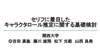 セリフに着目した
キャラクタロール推定に関する基礎検討
関西大学
◎吉田 真紘 藤川 雄翔 松下 光範 山西 良典
 