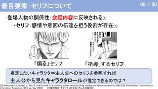 着目要素：セリフについて
・セリフ：感情や意図の伝達を担う役割が存在[7]
[6] Matsumoto, K., Minato, J., Ren, F. and Kuroiwa, S.: Estimating human emotions using wording and sentence patterns, 2005 IEEE International Conference on
Information Acquisition, IEEE, pp. 6pp (2005)． [7]益岡隆志: モダリティの文法,くろしお出版(1991)
推定したいキャラクタ⇒主人公へのセリフを参照すれば
主人公から見たキャラクタロールが推定できるのでは？
登場人物の関係性：会話内容に反映される[6]
08 / 30
「煽る」セリフ 「指導」するセリフ
 