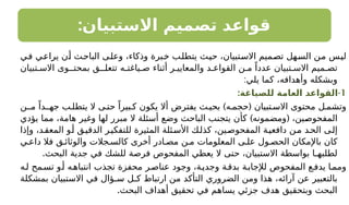 :‫االستبيان‬ ‫تصميم‬ ‫قواعد‬
‫في‬ ‫يراعي‬ ‫أن‬ ‫الباحث‬ ‫وعلى‬ ،‫وذكاء‬ ‫خبرة‬ ‫يتطلب‬ ‫حيث‬ ،‫االستبيان‬ ‫تصميم‬ ‫السهل‬ ‫من‬ ‫ليس‬
‫تبيان‬ ‫االس‬ ‫بمحتـوى‬ ‫تتعلـق‬ ‫ياغتـه‬ ‫ص‬ ‫أثناء‬ ‫ر‬ ‫والمعايي‬ ‫د‬ ‫القواع‬ ‫ن‬ ‫م‬ ً‫عددا‬ ‫تبيان‬ ‫االس‬ ‫ميم‬ ‫تص‬
:‫يلي‬ ‫كما‬ ،‫وأهدافه‬ ‫وبشكله‬
1
-
:‫للصياغة‬ ‫العامة‬ ‫القواعد‬
) (
‫مـن‬ ً‫جهـدا‬ ‫ب‬ ‫يتطل‬ ‫ال‬ ‫ى‬ ‫حت‬ ً‫بيرا‬ ‫ك‬ ‫يكون‬ ‫أال‬ ‫يفترض‬ ‫ث‬ ‫بحي‬ ‫ه‬ ‫حجم‬ ‫تبيان‬ ‫االس‬ ‫محتوى‬ ‫ل‬ ‫وتشم‬
) (
‫يؤدي‬ ‫مما‬ ،‫هامة‬ ‫وغير‬ ‫لها‬ ‫مبرر‬ ‫ال‬ ‫أسئلة‬ ‫وضع‬ ‫الباحث‬ ‫يتجنب‬ ‫كأن‬ ‫ومضمونه‬ ،‫المفحوصين‬
‫وإذا‬ ،‫د‬‫المعق‬ ‫و‬‫أ‬ ‫ق‬‫الدقي‬ ‫ر‬‫للتفكي‬ ‫المثيرة‬ ‫ئلة‬‫األس‬ ‫ك‬‫كذل‬ ،‫ين‬‫المفحوص‬ ‫ة‬‫دافعي‬ ‫ن‬‫م‬ ‫د‬‫الح‬ ‫ى‬‫إل‬
‫ي‬ ‫داع‬ ‫فال‬ ‫ق‬ ‫والوثائ‬ ‫جالت‬ ‫كالس‬ ‫أخرى‬ ‫ادر‬ ‫مص‬ ‫ن‬ ‫م‬ ‫المعلومات‬ ‫ى‬ ‫عل‬ ‫ول‬ ‫الحص‬ ‫باإلمكان‬ ‫كان‬
.‫البحث‬ ‫جدية‬ ‫في‬ ‫للشك‬ ‫فرصة‬ ‫المفحوص‬ ‫يعطي‬ ‫ال‬ ‫حتى‬ ،‫االستبيان‬ ‫بواسطة‬ ‫لطلبهـا‬
‫ه‬‫ل‬ ‫مح‬‫تس‬ ‫و‬‫أ‬ ‫ه‬‫انتباه‬ ‫تجذب‬ ‫محفزة‬ ‫ر‬‫عناص‬ ‫وجود‬ ،‫ة‬‫وجدي‬ ‫ة‬‫بدق‬ ‫ة‬‫لإلجاب‬ ‫المفحوص‬ ‫ع‬‫يدف‬ ‫ا‬‫ومم‬
‫بمشكلة‬ ‫االستبيان‬ ‫في‬ ‫سـؤال‬ ‫كـل‬ ‫ارتباط‬ ‫من‬ ‫التأكد‬ ‫الضروري‬ ‫ومن‬ ‫هذا‬ ،‫آرائه‬ ‫عن‬ ‫بالتعبير‬
.‫البحث‬ ‫أهداف‬ ‫تحقيق‬ ‫في‬ ‫يساهم‬ ‫جزئي‬ ‫هدف‬ ‫وبتحقيق‬ ‫البحث‬
 