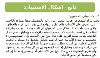 : -
‫االستبيان‬ ‫اشكال‬ ‫تابع‬
2
: -
‫المفتوح‬ ‫االستبيان‬
‫ث‬ ‫الباح‬ ‫اعد‬ ‫يس‬ ‫وهذا‬ ،‫يل‬ ‫بالتفص‬ ‫ه‬ ‫آرائ‬ ‫ن‬ ‫ع‬ ‫بير‬ ‫التع‬ ‫ة‬ ‫حري‬ ‫للمفحوص‬ ‫يترك‬ ‫ه‬ ‫وفي‬
،‫والحقائق‬ ‫اآلراء‬ ‫على‬ ‫تؤثر‬ ‫التي‬ ‫والدوافع‬ ‫والعوامل‬ ‫األسباب‬ ‫على‬ ‫التعرف‬ ‫على‬
‫ة‬ ‫بطريق‬ ‫ب‬ ‫يجي‬ ‫قـد‬ ‫المبحوث‬ ‫ن‬ ‫أ‬ ‫تبيان‬ ‫االس‬ ‫ن‬ ‫م‬ ‫ل‬ ‫الشك‬ ‫هذا‬ ‫ذ‬ ‫مآخ‬ ‫ن‬ ‫م‬ ‫ن‬ ‫ولك‬
‫قبـل‬ ‫مـن‬ ‫وتحليلهـا‬ ‫اإلجابـات‬ ‫نيف‬ ‫تص‬ ‫عب‬ ‫يص‬ ‫ا‬ ‫كم‬ ،‫ث‬ ‫الباح‬ ‫د‬ ‫قص‬ ‫ن‬ ‫ع‬ ‫ف‬ ‫تختل‬
‫ال‬ ‫ـين‬‫المفحوص‬ ‫ن‬‫وأ‬ ،‫ئلة‬‫األس‬ ‫ن‬‫م‬ ‫النوع‬ ‫هذا‬ ‫ى‬‫عل‬ ‫الردود‬ ‫بة‬‫نس‬ ‫ي‬‫وتدن‬ ،‫ث‬‫الباح‬
‫ت‬ ‫الوق‬ ‫يمتلكون‬ ‫وال‬ ‫ل‬ ‫مفص‬ ‫ل‬ ‫بشك‬ ‫م‬ ‫آرائه‬ ‫عـن‬ ‫للكتابـة‬ ‫عـادة‬ ‫ـون‬ ‫يتحمس‬
‫عوبة‬‫ص‬ ‫د‬‫يج‬ ‫ث‬‫الباح‬ ‫ن‬‫أ‬ ‫ا‬‫كم‬ ،ً‫جـهـدا‬ ‫منهـم‬ ‫ب‬‫تتطل‬ ‫ئلة‬‫أس‬ ‫ن‬‫ع‬ ‫ة‬‫لإلجاب‬ ‫ي‬‫الكاف‬
،‫عنها‬ ‫لإلفادة‬ ‫يساعده‬ ‫بشكل‬ ‫المفحوصين‬ ‫إجابات‬ ‫وتحليل‬ ‫وتصنيف‬ ‫دراسة‬ ‫في‬
‫لم‬ ‫إن‬ ً‫إحصائيا‬ ‫عسير‬ ‫أمـر‬ ‫االستبيان‬ ‫من‬ ‫النوع‬ ‫هذا‬ ‫من‬ ‫المعلومات‬ ‫تفريغ‬ ‫وأن‬
.‫األحيان‬ ‫بعض‬ ‫في‬ً ‫مستحيال‬ ‫يكن‬
 