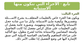 -
‫منها‬ ‫تتكون‬ ‫التي‬ ‫األجزاء‬ ‫تابع‬
‫االستبانة‬
:‫الثالث‬ ‫الجزء‬
‫ئلة‬ ‫االس‬ ‫بشرح‬ ‫ة‬ ‫المتعلق‬ ‫بالتعليمات‬ ‫خاص‬ ‫الجزء‬ ‫هذا‬ ‫ويكون‬
‫ل‬ ‫جع‬ ‫ه‬ ‫شان‬ ‫ن‬ ‫م‬ ‫ا‬ ‫م‬ ‫ل‬ ‫وك‬ ،‫تبانة‬ ‫االس‬ ‫ئ‬ ‫مل‬ ‫ة‬ ‫وكيفي‬ ،‫يرها‬ ‫وتفس‬
‫ان‬ ‫يفضل‬ ‫عامة‬ ‫وبصورة‬ ،‫ومفهومة‬ ‫واضحة‬ ‫واالسئلة‬ ‫االستبانة‬
‫التفاصيل‬ ‫كانت‬ ‫إذا‬ ‫مفصل‬ ‫كراس‬ ‫شكل‬ ‫على‬ ‫التعليمات‬ ‫تكون‬
‫د‬‫التأكي‬ ‫ع‬‫م‬ ،‫مطول‬ ‫لشرح‬ ‫ة‬‫بحاج‬ ‫تبانة‬‫واالس‬ ‫ن‬‫المضامي‬ ‫عة‬‫واس‬
‫سبق‬ ‫التي‬ ‫الدولية‬ ‫القياسية‬ ‫والتصانيف‬ ‫المفاهيم‬ ‫مراعاة‬ ‫على‬
.‫ذلك‬ ‫األمر‬ ‫تطلب‬ ‫إذا‬ ‫التفصيل‬ ‫وضع‬ ‫في‬ ‫اليها‬ ‫اإلشارة‬
 