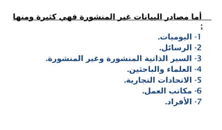 ‫ـا‬
‫ه‬‫ومن‬ ‫كثيرة‬ ‫ـي‬
‫ه‬‫ف‬ ‫المنشورة‬ ‫ـر‬
‫ي‬‫غ‬ ‫ـبيانات‬
‫ل‬‫ا‬ ‫ـادر‬
‫ص‬‫م‬ ‫ـا‬
‫م‬‫أ‬
:
1
. -
‫اليوميات‬
2
. -
‫الرسائل‬
3
. -
‫المنشورة‬ ‫وغير‬ ‫المنشورة‬ ‫الذاتية‬ ‫السير‬
4
. -
‫والباحثين‬ ‫العلماء‬
5
. -
‫التجارية‬ ‫االتحادات‬
6
. -
‫العمل‬ ‫مكاتب‬
7
. -
‫األفراد‬
 