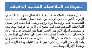 ‫الدقيقة‬ ‫العلمية‬ ‫المالحظة‬ ‫معوقات‬
-
‫ي‬ ‫ف‬ ‫أ‬ ‫خط‬ ‫حدوث‬ ‫احتمال‬ ‫ة‬ ‫الدقيق‬ ‫ة‬ ‫المالحظ‬ ‫معوقات‬ ‫ن‬ ‫م‬
,
‫الباحث‬ ‫اهتمامات‬ ‫تعمل‬ ‫فقد‬ ‫اإلحساس‬ ‫في‬ ‫منه‬ ‫أكبر‬ ‫اإلدراك‬
‫سبيل‬ ‫في‬ ‫عقبة‬ ‫هذا‬ ‫ويقف‬ ‫رؤيته‬ ‫يريد‬ ‫ما‬ ‫رؤية‬ ‫على‬ ‫الشخصية‬
,
‫للتحريف‬ ‫عرضة‬ ‫اإلدراك‬ ‫أن‬ ‫يتضح‬ ‫كما‬ ‫الموضوعية‬ ‫المالحظة‬
,
‫يرى‬ ‫ن‬‫أ‬ ‫ي‬‫ف‬ ‫بب‬‫الس‬ ‫و‬‫ه‬ ‫فهذا‬ ‫الحذر‬ ‫ن‬‫م‬ ‫د‬‫الب‬ ‫ك‬‫لذل‬ ‫ه‬‫والتشوي‬
,
‫ب‬‫يج‬ ‫لهذا‬ ‫متباينان‬ ‫يران‬ ‫تفس‬ ‫رانه‬ ‫فيفس‬ ً‫واحدا‬ ً‫حادثا‬ ‫ان‬ ‫شخص‬
,
‫وأن‬ ‫مالحظاته‬ ‫دقة‬ ‫تمنع‬ ‫التي‬ ‫األسباب‬ ‫كل‬ ‫المالحظ‬ ‫يتجنب‬ ‫أن‬
‫اإلحساس‬ ‫ودقة‬ ‫االنتباه‬ ‫على‬ ‫تعين‬ ‫التي‬ ‫الوسائل‬ ‫كل‬ ‫إلى‬ ‫يلجأ‬
.‫وسالمته‬ ‫اإلدراك‬ ‫وضبط‬
 