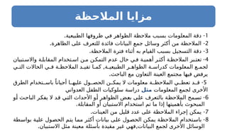 ‫المالحظة‬ ‫مزايا‬
1
. -
‫الطبيعية‬ ‫ظروفها‬ ‫في‬ ‫الظواهر‬ ‫مالحظة‬ ‫بسبب‬ ‫المعلومات‬ ‫دقة‬
2
. -
‫الظاهرة‬ ‫على‬ ‫للتعرف‬ ‫فائدة‬ ‫البيانات‬ ‫جمع‬ ‫وسائل‬ ‫أكثر‬ ‫من‬ ‫المالحظة‬
3
. -
‫المالحظة‬ ‫فترة‬ ‫أثناء‬ ‫به‬ ‫القيام‬ ‫بسبب‬ ‫التسجيل‬ ‫دقة‬
4
-
‫تبيان‬ ‫واالس‬ ‫ة‬ ‫المقابل‬ ‫تخدام‬ ‫اس‬ ‫ن‬ ‫م‬ ‫ن‬ ‫التمك‬ ‫عدم‬ ‫حال‬ ‫ي‬ ‫ف‬ ‫ة‬ ‫أهمي‬ ‫ر‬ ‫أكث‬ ‫ة‬ ‫المالحظ‬ ‫بر‬ ‫تعت‬
,
‫ي‬ ‫الت‬ ‫الحاالت‬ ‫ي‬ ‫ف‬ ‫ة‬ ‫المالحظ‬ ‫د‬ ‫تفي‬ ‫ا‬ ‫كم‬ ‫ة‬ ‫الطبيعي‬ ‫ر‬ ‫الظواه‬ ‫ة‬ ‫كدراس‬ ‫المعلومات‬ ‫ع‬ ‫لجم‬
.‫الباحث‬ ‫مع‬ ‫التعاون‬ ‫العينة‬ ‫مجتمع‬ ‫فيها‬ ‫يرفض‬
5
-
‫الطرق‬ ‫تخدام‬ ‫باس‬ ً‫أحيانا‬ ‫ا‬ ‫عليه‬ ‫ول‬ ‫الحص‬ ‫ن‬ ‫يمك‬ ‫ال‬ ‫معلومات‬ ‫ة‬ ‫المالحظ‬ ‫ي‬ ‫تعط‬ ‫د‬ ‫ق‬
‫المعلومات‬ ‫لجمع‬ ‫األخرى‬
‫مثل‬
‫العدواني‬ ‫الطفل‬ ‫سلوكيات‬ ‫دراسة‬
6
-
‫أو‬ ‫الباحث‬ ‫يفكر‬ ‫ال‬ ‫قد‬ ‫التي‬ ‫األحداث‬ ‫أو‬ ‫الظواهر‬ ‫بعض‬ ‫على‬ ‫بالتعرف‬ ‫المالحظة‬ ‫تسمح‬
.‫المقابلة‬ ‫أو‬ ‫االستبيان‬ ‫استخدام‬ ‫تم‬ ‫ما‬ ‫إذا‬ ‫بأهميتها‬ ‫المبحوث‬
7
. -
‫العينات‬ ‫من‬ ‫قليل‬ ‫عدد‬ ‫على‬ ‫المالحظة‬ ‫إجراء‬ ‫يمكن‬
8
-
‫بواسطة‬ ‫علية‬ ‫الحصول‬ ‫يتم‬ ‫مما‬ ‫أكثر‬ ‫بيانات‬ ‫على‬ ‫الحصول‬ ‫يمكن‬ ‫المالحظة‬ ‫باستخدام‬
. ,
‫االستبيان‬ ‫مثل‬ ‫معينة‬ ‫بأسئلة‬ ‫مقيدة‬ ‫غير‬ ‫فهي‬ ‫البيانات‬ ‫لجمع‬ ‫األخرى‬ ‫الوسائل‬
 