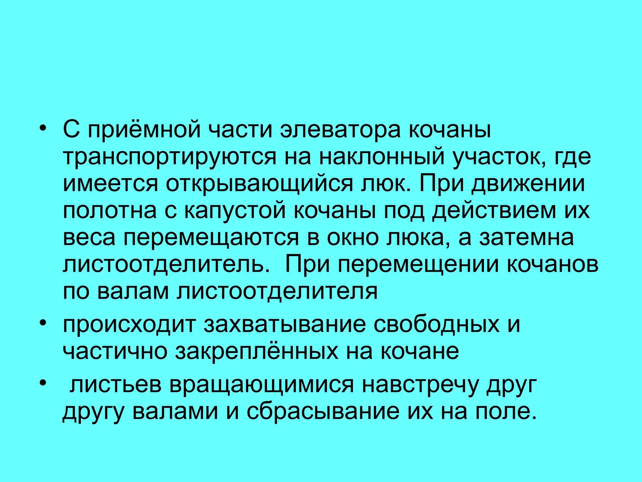 • С приёмной части элеватора кочаны
транспортируются на наклонный участок, где
имеется открывающийся люк. При движении
полотна с капустой кочаны под действием их
веса перемещаются в окно люка, а затемна
листоотделитель. При перемещении кочанов
по валам листоотделителя
• происходит захватывание свободных и
частично закреплённых на кочане
• листьев вращающимися навстречу друг
другу валами и сбрасывание их на поле.
 