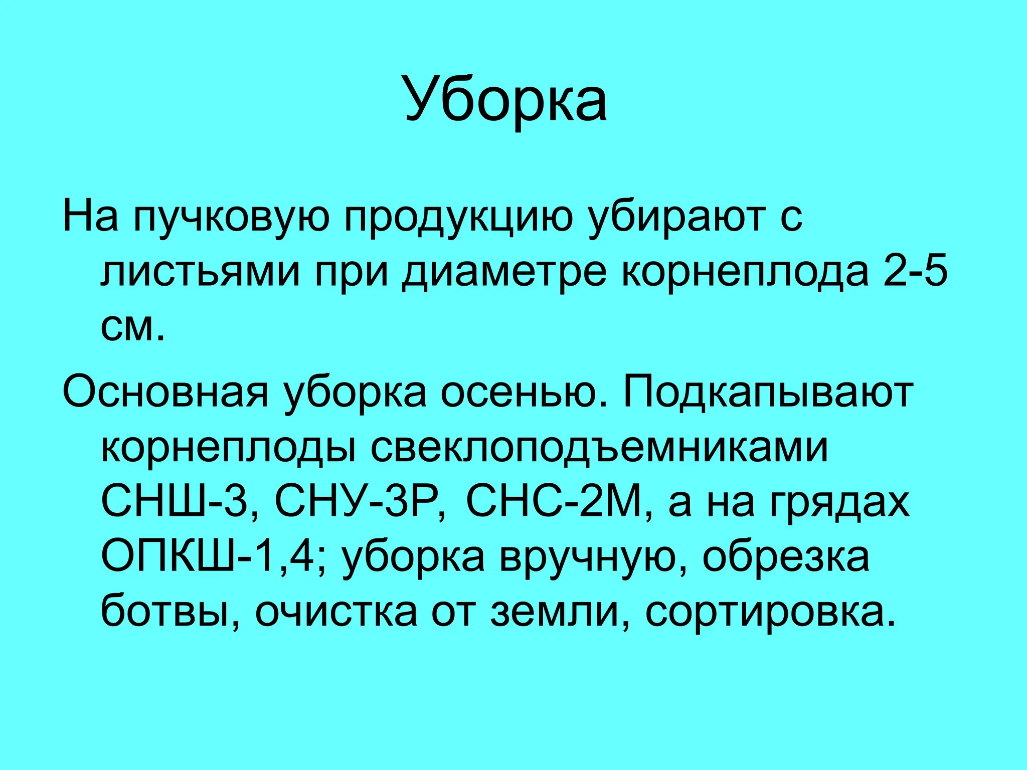 Уборка
На пучковую продукцию убирают с
листьями при диаметре корнеплода 2-5
см.
Основная уборка осенью. Подкапывают
корнеплоды свеклоподъемниками
СНШ-3, СНУ-3Р, СНС-2М, а на грядах
ОПКШ-1,4; уборка вручную, обрезка
ботвы, очистка от земли, сортировка.
 