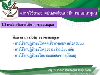 มีแนวทางการใช้ยาอย่างสมเหตุผล
- การใช้ยาปฏิชีวนะโรคติดเชื้อทางเดินหายใจส่วนบน
- การใช้ยาปฏิชีวนะโรคอุจจาระร่วงเฉียบพลัน
- การใช้ยาปฏิชีวนะในบาดแผลสดจากอุบัติเหตุ
4.การใช้ยาอย่างปลอดภัยและมีความสมเหตุผล
4.3 กรส่งเสริมการใช้ยาอย่างสมเหตุผล
 