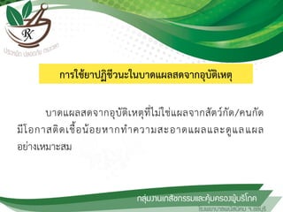 การใช้ยาปฏิชีวนะในบาดแผลสดจากอุบัติเหตุ
บาดแผลสดจากอุบัติเหตุที่ไม่ใช่แผลจากสัตว์กัด/คนกัด
มีโอกาสติดเชื้อน้อยหากท้าความสะอาดแผลและดูแลแผล
อย่างเหมาะสม
 