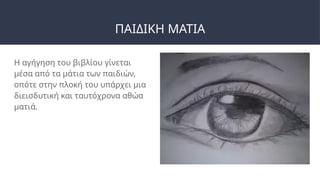 ΠΑΙΔΙΚΗ ΜΑΤΙΑ
Η αγήγηση του βιβλίου γίνεται
μέσα από τα μάτια των παιδιών,
οπότε στην πλοκή του υπάρχει μια
διεισδυτική και ταυτόχρονα αθώα
ματιά.
 