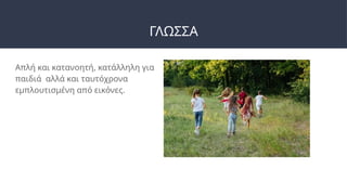 ΓΛΩΣΣΑ
Απλή και κατανοητή, κατάλληλη για
παιδιά αλλά και ταυτόχρονα
εμπλουτισμένη από εικόνες.
 