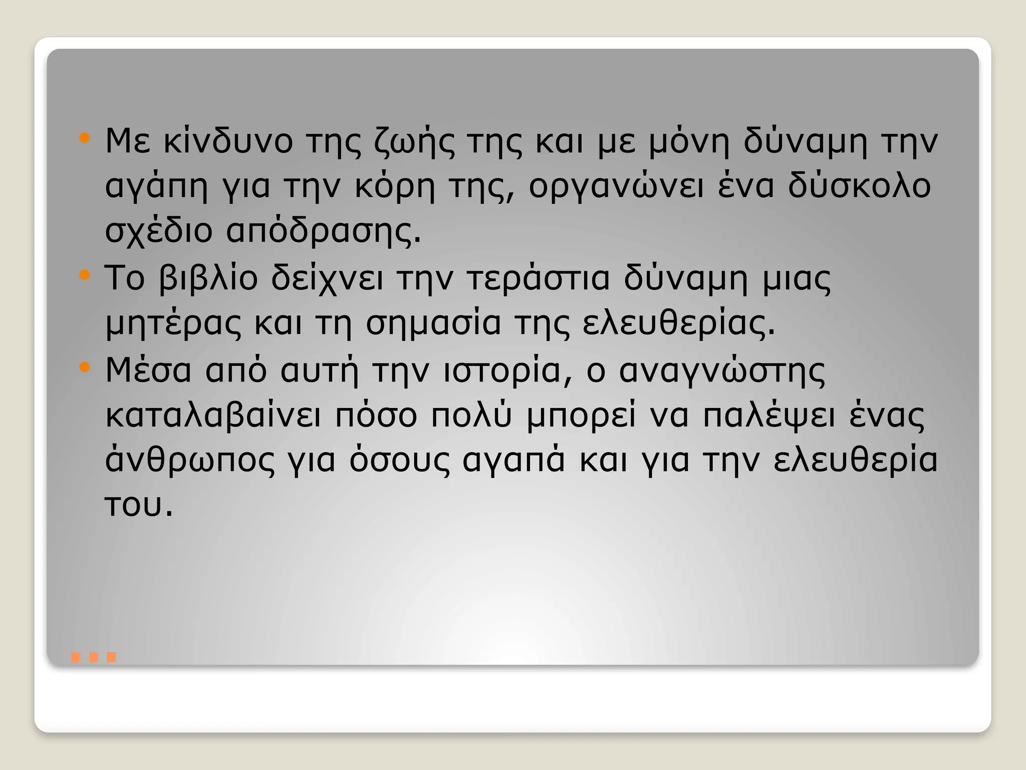 …
 Με κίνδυνο της ζωής της και με μόνη δύναμη την
αγάπη για την κόρη της, οργανώνει ένα δύσκολο
σχέδιο απόδρασης.
 Το βιβλίο δείχνει την τεράστια δύναμη μιας
μητέρας και τη σημασία της ελευθερίας.
 Μέσα από αυτή την ιστορία, ο αναγνώστης
καταλαβαίνει πόσο πολύ μπορεί να παλέψει ένας
άνθρωπος για όσους αγαπά και για την ελευθερία
του.
 