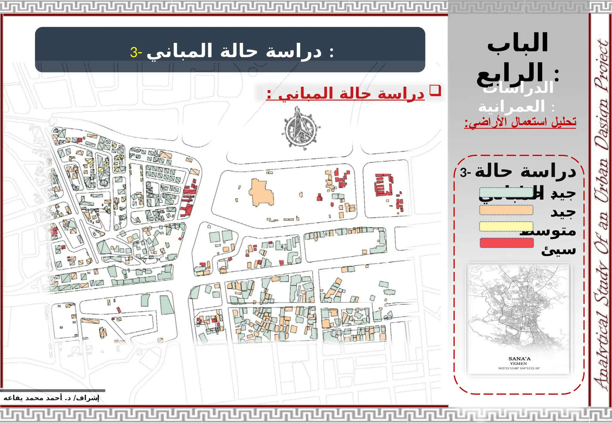 ‫الباب‬
‫الرابع‬ :
‫إ‬
‫يفاعه‬ ‫محمد‬ ‫أحمد‬ .‫د‬ /‫شراف‬
‫األراضي‬ ‫استعمال‬ ‫تحليل‬
:
3- ‫المباني‬ ‫حالة‬ ‫دراسة‬ :

‫المباني‬ ‫حالة‬ ‫دراسة‬
:
3- ‫حالة‬ ‫دراسة‬
‫المباني‬ :
‫الدراسات‬
‫العمرانية‬ :
‫حدا‬ ‫جيد‬
‫جيد‬
‫متوسط‬
‫سيئ‬
 