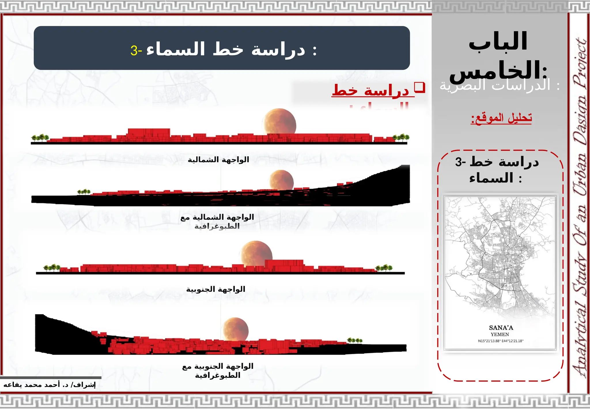 ‫الباب‬
‫الخامس‬:
‫إ‬
‫يفاعه‬ ‫محمد‬ ‫أحمد‬ .‫د‬ /‫شراف‬
‫الموقع‬ ‫تحليل‬
:
3- ‫السماء‬ ‫خط‬ ‫دراسة‬ :

‫خط‬ ‫دراسة‬
‫السماء‬
:
3- ‫خط‬ ‫دراسة‬
‫السماء‬ :
‫البصرية‬ ‫الدراسات‬ :
‫الشمالية‬ ‫الواجهة‬
‫مع‬ ‫الشمالية‬ ‫الواجهة‬
‫الطبوغرافية‬
‫الجنوبية‬ ‫الواجهة‬
‫مع‬ ‫الجنوبية‬ ‫الواجهة‬
‫الطبوغرافية‬
 