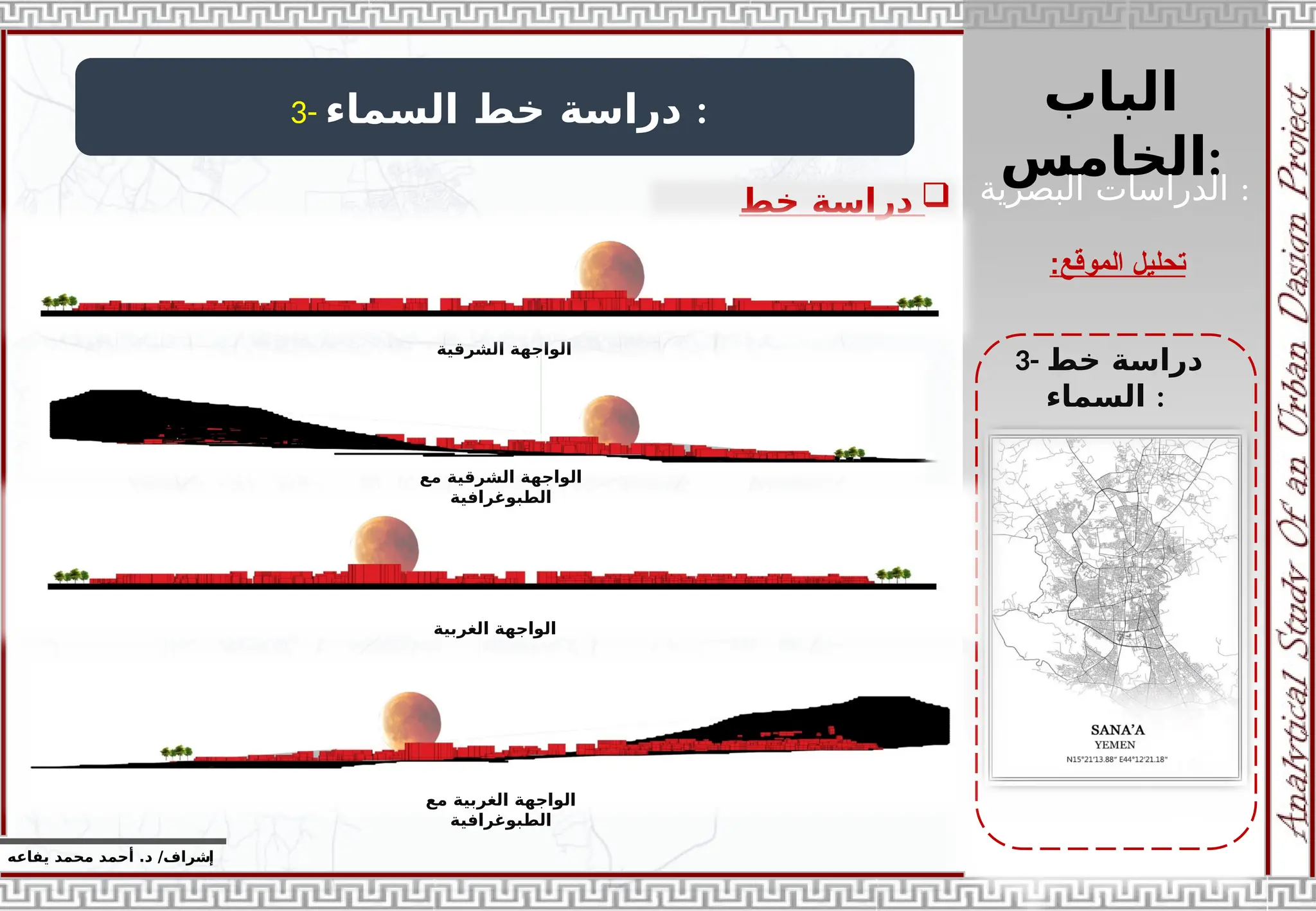 ‫الباب‬
‫الخامس‬:
‫إ‬
‫يفاعه‬ ‫محمد‬ ‫أحمد‬ .‫د‬ /‫شراف‬
‫الموقع‬ ‫تحليل‬
:
3- ‫السماء‬ ‫خط‬ ‫دراسة‬ :

‫خط‬ ‫دراسة‬
‫السماء‬
:
3- ‫خط‬ ‫دراسة‬
‫السماء‬ :
‫البصرية‬ ‫الدراسات‬ :
‫الشرقية‬ ‫الواجهة‬
‫مع‬ ‫الشرقية‬ ‫الواجهة‬
‫الطبوغرافية‬
‫الغربية‬ ‫الواجهة‬
‫مع‬ ‫الغربية‬ ‫الواجهة‬
‫الطبوغرافية‬
 