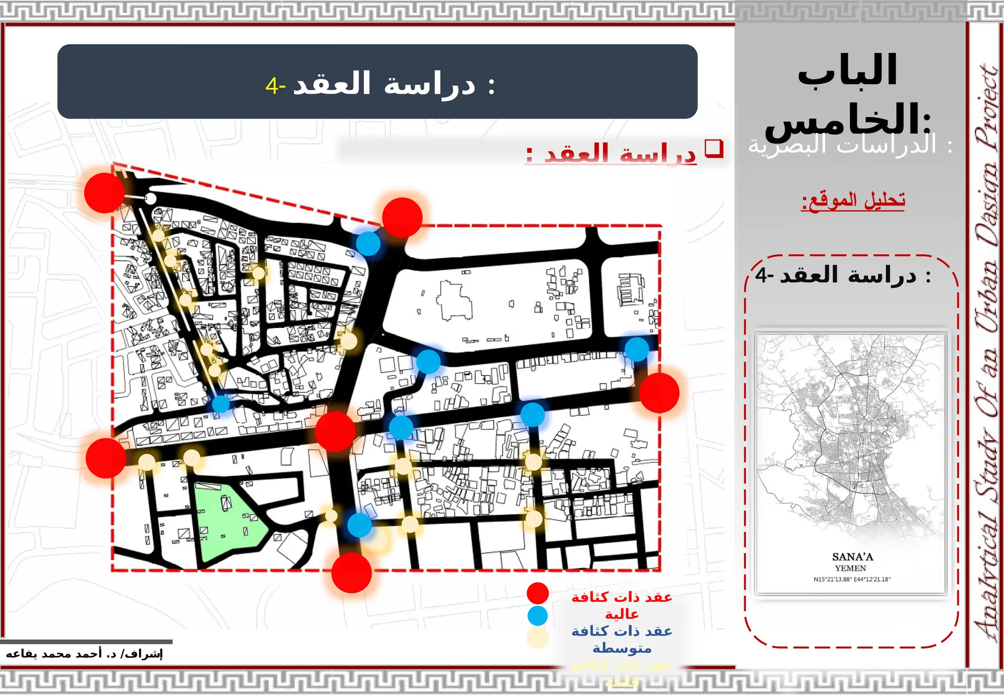 ‫الباب‬
‫الخامس‬:
‫إ‬
‫يفاعه‬ ‫محمد‬ ‫أحمد‬ .‫د‬ /‫شراف‬
‫الموقع‬ ‫تحليل‬
:
4- ‫دراسة‬
‫العقد‬ :

‫دراسة‬
‫العقد‬
:
4- ‫دراسة‬
‫العقد‬ :
‫البصرية‬ ‫الدراسات‬ :
‫كثافة‬ ‫ذات‬ ‫عقد‬
‫عالية‬
‫كثافة‬ ‫ذات‬ ‫عقد‬
‫متوسطة‬
‫كثافة‬ ‫ذات‬ ‫عقد‬
‫قليلة‬
 