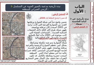 ‫الباب‬
‫األول‬ :
‫إ‬
‫يفاعه‬ ‫محمد‬ ‫أحمد‬ .‫د‬ /‫شراف‬
1
‫الزمني‬ ‫التسلسل‬ -
:
3- ‫التسلسل‬ ‫عن‬ ‫الجوية‬ ‫بالصور‬ ‫مدعمة‬ ‫تأريخية‬ ‫نبذة‬
‫للمنطقة‬ ‫العمراني‬ ‫الزمني‬ :

‫الزمني‬ ‫التسلسل‬
:
3- ‫عن‬ ‫تأريخية‬ ‫نبذة‬
‫العاصمة‬ ‫أمانة‬
‫صنعاء‬ :
‫وزفلتتها‬ ‫الشوارع‬ ‫شبكة‬ ‫في‬ ً‫جدا‬ ‫واضح‬ ‫تحسن‬
‫ترابية‬ ‫كانت‬ ‫التي‬ ‫الفرعية‬ ‫الشوارع‬ ‫من‬ ‫العديد‬
‫في‬
2005
.‫وواضحة‬ ‫مزفلتة‬ ‫اآلن‬ ‫أصبحت‬
‫التجمعات‬ ‫داخل‬ ‫كثافة‬ ‫أكثر‬ ‫طرق‬ ‫شبكة‬ ‫ظهور‬
‫الجديدة‬ ‫السكنية‬
..
‫التي‬ ‫الفضاء‬ ‫المساحات‬
‫في‬ ‫موجودة‬ ‫كانت‬
2005
‫بالمباني‬ ‫مأل‬ُ‫ت‬ ‫بدأت‬
‫الشمالية‬ ‫األجزاء‬ ‫في‬ ‫خاصة‬ ،‫الجديدة‬
‫والشرقية‬.
2
‫لعام‬ ‫المخطط‬ ‫توضح‬ ‫صورة‬ -
2009
. ‫م‬
‫ومترابطة‬ ‫مكتملة‬ ‫شبه‬ ‫تبدو‬ ‫الشوارع‬ ‫شبكة‬
.
‫والفرعية‬ ‫الرئيسية‬ ‫الشوارع‬ ‫معظم‬ ‫كبير‬ ‫بشكل‬
.
‫الجديدة‬ ‫الطرق‬ ‫بعض‬ ‫ظهور‬ ‫وواضحة‬ ‫مزفلتة‬
.
‫عمرانية‬ ‫كثافة‬ ‫المستمر‬ ‫العمراني‬ ‫التوسع‬ ‫لخدمة‬
‫أنحاء‬ ‫معظم‬ ‫في‬ ً‫جدا‬ ‫عالية‬
‫المنطقة‬ ‫الحي‬
.
‫تكون‬ ‫قد‬ ‫بالكامل‬ ‫ومكتظة‬ ‫حضرية‬ ‫أصبحت‬
‫المشاريع‬ ‫بعض‬ ‫اكتمال‬ ‫مثل‬ ،‫دقيقة‬ ‫هنا‬ ‫التغيرات‬
‫اإلنشاء‬ ‫قيد‬ ‫كانت‬ ‫التي‬ ‫المباني‬ ‫أو‬
3
‫لعام‬ ‫المخطط‬ ‫توضح‬ ‫صورة‬ -
2020
. ‫م‬
‫المقدمة‬
 