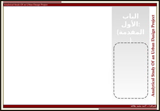 ‫إ‬
‫يفاعه‬ ‫محمد‬ ‫أحمد‬ .‫د‬ /‫شراف‬
Analytical Study Of an Urban Dasign Project
Analytical
Study
Of
an
Urban
Dasign
Project
‫الباب‬
‫األول‬:
(‫المقدمة‬
)
 