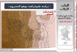 ‫الباب‬
‫الثالث‬ :
‫إ‬
‫يفاعه‬ ‫محمد‬ ‫أحمد‬ .‫د‬ /‫شراف‬
1
-
‫طبوغرافية‬
‫ال‬
‫موقع‬
:
1- ‫المشروع‬ ‫موقع‬ ‫طبوغرافية‬ ‫دراسة‬ :

‫طب‬
‫و‬
‫غرافية‬
‫ال‬
‫موقع‬
:
1- ‫طبوغرافية‬ ‫دراسة‬
‫المشروع‬ ‫موقع‬ :
‫الطبيعية‬ ‫الدراسات‬
‫واستعماالت‬
‫األراضي‬ :
 