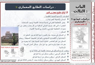 ‫الباب‬
‫الثالث‬ :
‫إ‬
‫يفاعه‬ ‫محمد‬ ‫أحمد‬ .‫د‬ /‫شراف‬
1
-
‫المعماري‬ ‫الطابع‬
:
5- ‫المعماري‬ ‫الطابع‬ ‫دراسات‬ .
5- ‫الطابع‬ ‫دراسات‬
‫المعماري‬ :

(
1
‫قديم‬ ‫معماري‬ ‫طابع‬ -)
: ‫التقليدية‬ ‫للمدينة‬ ‫األساسية‬ ‫المكونات‬

: ) ‫العمرانية‬ ‫(الحديقة‬ ‫البستان‬

‫المساحات‬ ‫بوجود‬ ‫القديمة‬ ‫صنعاء‬ ‫لمدينة‬ ‫العمراني‬ ‫التخطيط‬ ‫يتميز‬
‫اهم‬ ‫من‬ ‫وتعتبر‬ ‫جانب‬ ‫كل‬ ‫من‬ ‫السكنية‬ ‫المباني‬ ‫حولها‬ ‫تلف‬ ‫التي‬ ‫الخضراء‬
.‫القديمة‬ ‫للمدينة‬ ‫والمعماري‬ ‫الهندسي‬ ‫التخطيط‬ ‫مميزات‬

: ‫المسكن‬

‫المتغيرات‬ ‫بين‬ ‫للتناغم‬ ‫حية‬ ‫كصورة‬ ‫جاء‬ ‫صنعاء‬ ‫في‬ ‫المسكن‬ ‫ان‬
‫ويعتبر‬ , ‫المحيطة‬ ‫الطبيعية‬ ‫والعوامل‬ ‫للمجتمع‬ ‫واالقتصادية‬ ‫االجتماعية‬
‫من‬ ‫يحويه‬ ‫لما‬ ‫نظرا‬ ‫المدينة‬ ‫لبنية‬ ‫المكونة‬ ‫العناصر‬ ‫اهم‬ ‫من‬ ‫المسكن‬
‫العربية‬ ‫المدن‬ ‫مساكن‬ ‫سائر‬ ‫عن‬ ‫بها‬ ‫تميز‬ ‫وفريدة‬ ‫غنية‬ ‫مفردات‬
‫اإلسالمية‬
‫أنواع‬ ‫ثالثة‬ ‫الى‬ ‫القديمة‬ ‫صنعاء‬ ‫في‬ ‫المساكن‬ ‫أنواع‬ ‫وينقسم‬

‫طوابق‬ ‫سنة‬ ‫من‬ ‫مسكن‬ ‫ويكون‬ : ‫البرجي‬ ‫المسكن‬

‫طوابق‬ ‫أربعة‬ ‫من‬ ‫مسكن‬ ‫ويكون‬ : ‫التركي‬ ‫المسكن‬

‫طوابق‬ ‫الثالثة‬ ‫يتعدى‬ ‫ال‬ ‫محدد‬ ‫ارتفاعه‬ ‫مسكن‬ ‫ويكون‬ : ‫اليهودي‬ ‫المسكن‬
‫المدينة‬ ‫مكونات‬ ‫اهم‬ ‫والبستان‬ ‫المسكن‬
‫الطبيعية‬ ‫الدراسات‬
‫واستعماالت‬
‫األراضي‬ :
 