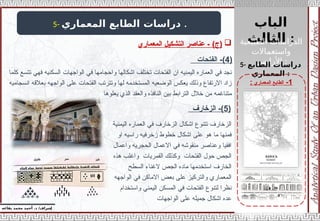 ‫الباب‬
‫الثالث‬ :
‫الطبيعية‬ ‫الدراسات‬
‫واستعماالت‬
‫األراضي‬ :
‫إ‬
‫يفاعه‬ ‫محمد‬ ‫أحمد‬ .‫د‬ /‫شراف‬
1
-
‫المعماري‬ ‫الطابع‬
:
5- ‫المعماري‬ ‫الطابع‬ ‫دراسات‬ .
5- ‫الطابع‬ ‫دراسات‬
‫المعماري‬ :
(
4
‫الفتحات‬ -)
‫كلما‬ ‫تتسع‬ ‫فهي‬ ‫السكنيه‬ ‫الواجهات‬ ‫في‬ ‫واحجامها‬ ‫اشكالها‬ ‫تختلف‬ ‫الفتحات‬ ‫ان‬ ‫اليمنيه‬ ‫العماره‬ ‫في‬ ‫نجد‬
‫انسجاميه‬ ‫بعالقه‬ ‫الواجهه‬ ‫على‬ ‫الفتحات‬ ‫وتترتب‬ ‫لها‬ ‫المستخدمه‬ ‫الوضعيه‬ ‫يعكس‬ ‫وذلك‬ ‫االرتفاع‬ ‫زاد‬
‫يعلوها‬ ‫الذي‬ ‫والعقد‬ ‫النافذه‬ ‫بين‬ ‫الترابط‬ ‫خالل‬ ‫من‬ ‫متناغمه‬
(
5
‫الزخارف‬ -)
‫اليمنية‬ ‫العماره‬ ‫في‬ ‫الزخارف‬ ‫اشكال‬ ‫تتنوع‬ ‫الزخارف‬
‫او‬ ‫راسيه‬ ‫زخرفيه‬ ‫خطوط‬ ‫اشكال‬ ‫على‬ ‫هو‬ ‫ما‬ ‫فمنها‬
‫واعمال‬ ‫الحجريه‬ ‫االعمال‬ ‫في‬ ‫منقوشه‬ ‫وعناصر‬ ‫افقيا‬
‫هذه‬ ‫واغلب‬ ‫القمريات‬ ‫وكذلك‬ ‫الفتحات‬ ‫حول‬ ‫الجص‬
‫السطح‬ ‫الغناء‬ ‫الجص‬ ‫ماده‬ ‫استخدمها‬ ‫الخارف‬
‫الواجهه‬ ‫في‬ ‫االماكن‬ ‫بعض‬ ‫على‬ ‫والتركيز‬ ‫المعماري‬
‫واستخدام‬ ‫اليمني‬ ‫المسكن‬ ‫في‬ ‫الفتحات‬ ‫لتنوع‬ ‫نظرا‬
‫الواجهات‬ ‫على‬ ‫جميله‬ ‫اشكال‬ ‫عده‬

‫المعماري‬ ‫التشكيل‬ ‫عناصر‬ - )‫(ج‬
 