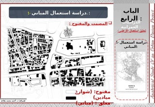 ‫الباب‬
‫الرابع‬ :
‫إ‬
‫يفاعه‬ ‫محمد‬ ‫أحمد‬ .‫د‬ /‫شراف‬
‫األراضي‬ ‫استعمال‬ ‫تحليل‬
:
1- ‫المباني‬ ‫استعمال‬ ‫دراسة‬. :

‫والمفتوح‬ ‫المصمت‬
:
1- ‫استعمال‬ ‫دراسة‬
‫المباني‬:
‫الدراسات‬
‫العمرانية‬ :
– ‫(شوارع‬ :‫مفتوح‬
)‫ميادين‬
)‫(مباني‬ : ‫مغلق‬
 