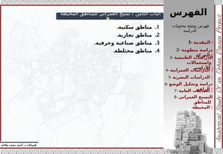 ‫الفهرس‬
1- ‫المقدمة‬ :
3- ‫الطبيعية‬ ‫الدراسات‬
‫واستعماالت‬
‫األراض‬
‫ي‬ :
2- ‫منظومة‬ ‫دراسة‬
‫الحركة‬ :
4- ‫الدراسات‬
‫العمرانية‬ :
5- ‫الدراسات‬
‫البصرية‬ :
6- ‫الوضع‬ ‫وتحليل‬ ‫دراسة‬
‫الراهن‬ :
7- ‫العامة‬ ‫الخدمات‬ :
8- ‫العمراني‬ ‫النسيج‬
‫للمناطق‬
‫المحيطة‬ :
‫محتويات‬ ‫يوضح‬ ‫فهرس‬
‫الدراسة‬
‫إ‬
‫يفاعه‬ ‫محمد‬ ‫أحمد‬ .‫د‬ /‫شراف‬
‫المحيطة‬ ‫للمناطق‬ ‫العمراني‬ ‫نسيج‬ / ‫الثامن‬ ‫الباب‬
:
-
8
.1
.‫سكنية‬ ‫مناطق‬
.2
.‫تجارية‬ ‫مناطق‬
.3
.‫وحرفية‬ ‫صناعية‬ ‫مناطق‬
.4
.‫مختلطة‬ ‫مناطق‬
 