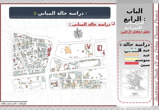 ‫الباب‬
‫الرابع‬ :
‫إ‬
‫يفاعه‬ ‫محمد‬ ‫أحمد‬ .‫د‬ /‫شراف‬
‫األراضي‬ ‫استعمال‬ ‫تحليل‬
:
3- ‫المباني‬ ‫حالة‬ ‫دراسة‬ :

‫المباني‬ ‫حالة‬ ‫دراسة‬
:
3- ‫حالة‬ ‫دراسة‬
‫المباني‬ :
‫الدراسات‬
‫العمرانية‬ :
‫حدا‬ ‫جيد‬
‫جيد‬
‫متوسط‬
‫سيئ‬
 