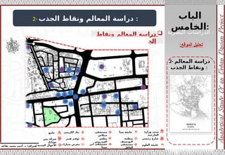‫الباب‬
‫الخامس‬:
‫إ‬
‫يفاعه‬ ‫محمد‬ ‫أحمد‬ .‫د‬ /‫شراف‬
‫الموقع‬ ‫تحليل‬
:
2- ‫الجذب‬ ‫ونقاط‬ ‫المعالم‬ ‫دراسة‬ :

‫ونقاط‬ ‫المعالم‬ ‫دراسة‬
‫الجذب‬
:
2- ‫المعالم‬ ‫دراسة‬
‫الجذب‬ ‫ونقاط‬ :
‫البصرية‬ ‫الدراسات‬ :
‫وزارة‬ ‫مبنى‬
‫الخارجية‬
‫رئيسي‬ ‫شارع‬
‫العلوم‬ ‫جامعة‬
‫سبأ‬ ‫جامعة‬
‫منظمة‬
‫اليونسيف‬
‫مستشفى‬
‫العاقل‬
‫مستشفى‬
‫سبالس‬
‫مطعم‬
‫العيدروس‬
‫ابن‬ ‫مستشفى‬
‫سينأ‬
‫الكريمي‬ ‫بنك‬
‫هيبر‬ ‫توفير‬
‫سيارات‬ ‫معرض‬
‫جامع‬
‫يمن‬ ‫شركة‬
‫موبايل‬
‫المدنية‬ ‫األحوال‬
 