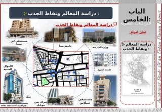 ‫الباب‬
‫الخامس‬:
‫إ‬
‫يفاعه‬ ‫محمد‬ ‫أحمد‬ .‫د‬ /‫شراف‬
‫الموقع‬ ‫تحليل‬
:
2- ‫الجذب‬ ‫ونقاط‬ ‫المعالم‬ ‫دراسة‬ :

‫الجذب‬ ‫ونقاط‬ ‫المعالم‬ ‫دراسة‬
:
2- ‫المعالم‬ ‫دراسة‬
‫الجذب‬ ‫ونقاط‬ :
‫البصرية‬ ‫الدراسات‬ :
‫مستشفى‬
‫سبالس‬
‫العلوم‬ ‫جامعة‬
‫الخارجية‬ ‫وزارة‬
‫بنك‬
‫يمن‬ ‫شركة‬
‫موبايل‬
‫األحوال‬
‫المدنية‬
‫ابن‬ ‫مستشفى‬
‫سينأ‬
‫سبأ‬ ‫جامعة‬
 