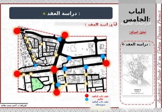 ‫الباب‬
‫الخامس‬:
‫إ‬
‫يفاعه‬ ‫محمد‬ ‫أحمد‬ .‫د‬ /‫شراف‬
‫الموقع‬ ‫تحليل‬
:
4- ‫دراسة‬
‫العقد‬ :

‫دراسة‬
‫العقد‬
:
4- ‫دراسة‬
‫العقد‬ :
‫البصرية‬ ‫الدراسات‬ :
‫كثافة‬ ‫ذات‬ ‫عقد‬
‫عالية‬
‫كثافة‬ ‫ذات‬ ‫عقد‬
‫متوسطة‬
‫كثافة‬ ‫ذات‬ ‫عقد‬
‫قليلة‬
 