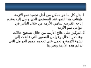 .1
‫األزمة‬ ‫نمو‬ ‫تجميد‬ ‫أجل‬ ‫من‬ ‫ممكن‬ ‫هو‬ ‫ما‬ ‫كل‬ ‫بذل‬
‫وعدم‬ ‫إليه‬ ‫وصل‬ ‫الذي‬ ‫المستوى‬ ‫عند‬ ‫النمو‬ ‫هذا‬ ‫وإيقاف‬
‫في‬ ‫التأثير‬ ‫خالل‬ ‫من‬ ‫األزمة‬ ‫لتنامي‬ ‫الفرصة‬ ‫إتاحة‬
‫األزمة‬ ‫نمو‬ ‫عوامل‬
.2
‫حاالت‬ ‫تصحيح‬ ‫خالل‬ ‫من‬ ‫األزمة‬ ‫عالج‬ ‫على‬ ‫التركيز‬
‫إلى‬ ‫قاضت‬ ‫التي‬ ‫القصور‬ ‫وعوامل‬ ‫الخلل‬ ‫وعناصر‬
‫التي‬ ‫العوامل‬ ‫جميع‬ ‫تحجيم‬ ‫على‬ ‫والعمل‬ ‫االزمة‬ ‫نشوء‬
‫وتعززها‬ ‫األزمة‬ ‫هذه‬ ‫تدعم‬
1–22
 
