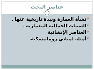 ‫البحث‬ ‫عناصر‬

. ‫عنها‬ ‫تاريخية‬ ‫ونبذة‬ ‫العمارة‬ ‫نشأة‬

. ‫المعمارية‬ ‫الجمالية‬ ‫السمات‬

‫اإلنشائية‬ ‫العناصر‬

.‫رومانيسكية‬ ‫لمباني‬ ‫أمثلة‬
 