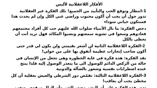 ‫ألليس‬ ‫الالعقالنية‬ ‫األفكار‬
1
‫العقالنية‬ ‫غير‬ ‫الفكرة‬ ‫تلك‬ !‫الجميع‬ ‫من‬ ‫والتأييد‬ ‫الحب‬ ‫وتوقع‬ ‫انتظار‬-
‫هذا‬ ‫يحدث‬ ‫لم‬ ‫وإن‬ ‫الكل‬ ‫عني‬ ‫وراضي‬ ‫محبوب‬ ‫أكون‬ ‫أن‬ ‫يجب‬ ‫أن‬ ‫حول‬ ‫تدور‬
‫سوداء‬ ‫حياتي‬ ‫فستكون‬
‫مجتمعهم‬ ‫أفراد‬ ‫كل‬ ‫حب‬ ‫عليهم‬ ‫الله‬ ‫صلوات‬ ‫األنبياء‬ ‫نال‬ ‫ما‬ :‫الفكرة‬ ‫دحض‬
‫أن‬ ‫أنت‬ ‫تريد‬ ‫فهل‬ ‫المكائد‬ ‫ونصبوا‬ ‫سمعتهم‬ ‫تشويه‬ ‫في‬ ‫وسعوا‬ ‫فعادوهم‬
‫بالكل‬ ‫تحظى‬
2
‫حتى‬ ‫قدر‬ ‫لي‬ ‫يكون‬ ‫ولن‬ ‫بقيمتي‬ ‫أشعر‬ ‫لن‬ ‫الثانية‬ ‫الالعقالنية‬ ‫الفكرة‬-
!‫حولي‬ ‫من‬ ‫على‬ ‫بها‬ ‫أتفوق‬ ‫عظيمة‬ ‫إنجازات‬ ‫صاحب‬ ‫أكون‬
‫في‬ ‫اإلنسان‬ ‫من‬ ‫تجعل‬ ‫وهي‬ ‫الخطورة‬ ‫غاية‬ ‫في‬ ‫فكرة‬ ‫هذه‬ :‫الفكرة‬ ‫نقد‬
‫ينتج‬ ‫فلذا‬ ‫إليه‬ ‫الوصول‬ ‫يتعذر‬ ‫ما‬ ‫الى‬ ‫للوصول‬ ‫الدائم‬ ‫الركض‬ ‫من‬ ‫حالة‬
‫والدونية‬ ‫بالضآلة‬ ‫وشعور‬ ‫نفسية‬ ‫اضطرابات‬ ‫عنده‬
3
‫كل‬ ‫أن‬ ‫بعقلية‬ ‫والعيش‬ ‫الشرطي‬ ‫دور‬ ‫ص‬ّ‫م‬‫تق‬ :‫الثالثة‬ ‫الالعقالنية‬ ‫الفكرة‬-
!‫يعاقب‬ ‫أن‬ ‫يجب‬ ‫مخطئ‬
 