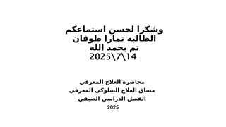 ‫استماعكم‬ ‫لحسن‬ ‫وشكرا‬
‫طوقان‬ ‫تمارا‬ ‫الطالبة‬
‫الله‬ ‫بحمد‬ ‫تم‬
14

7

2025
‫المعرفي‬ ‫العالج‬ ‫محاضرة‬
‫المعرفي‬ ‫السلوكي‬ ‫العالج‬ ‫مساق‬
‫الصيفي‬ ‫الدراسي‬ ‫الفصل‬
2025
 